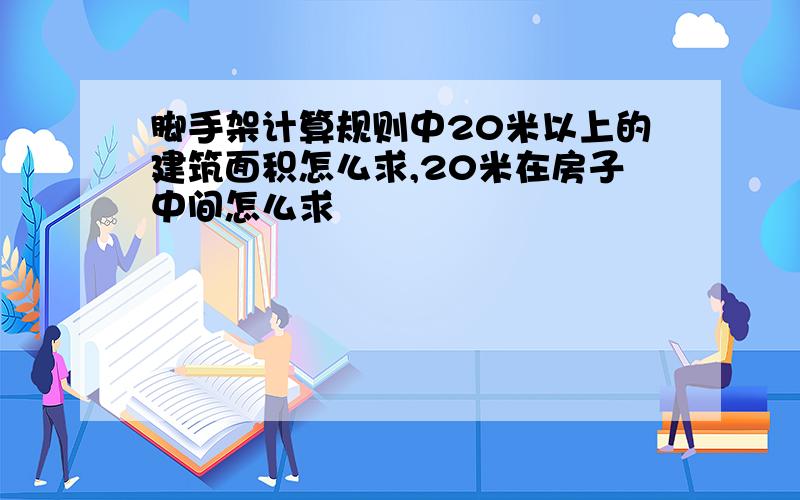 脚手架计算规则中20米以上的建筑面积怎么求,20米在房子中间怎么求