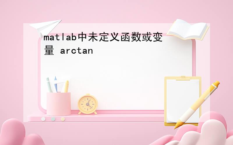 matlab中未定义函数或变量 arctan