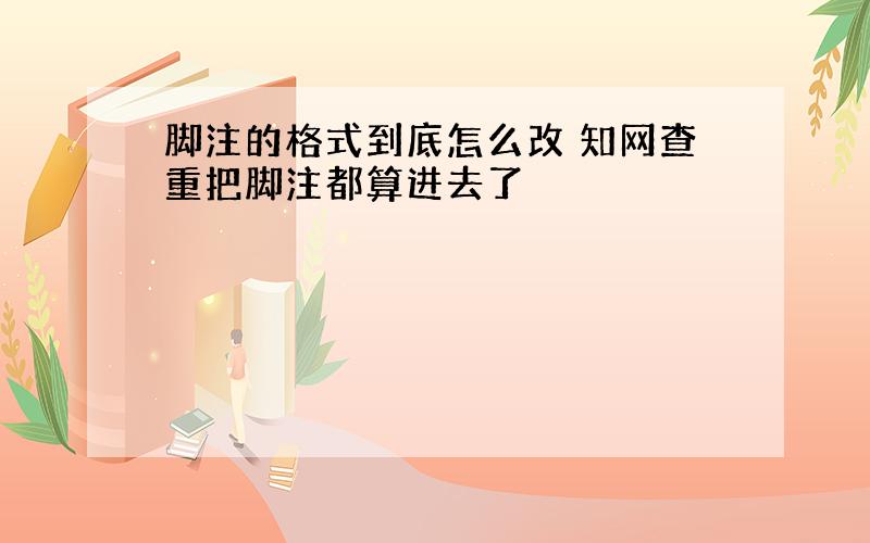 脚注的格式到底怎么改 知网查重把脚注都算进去了