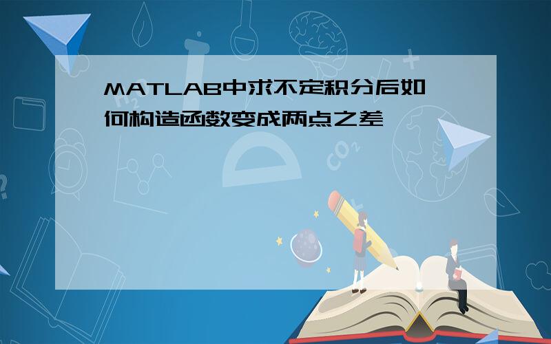 MATLAB中求不定积分后如何构造函数变成两点之差