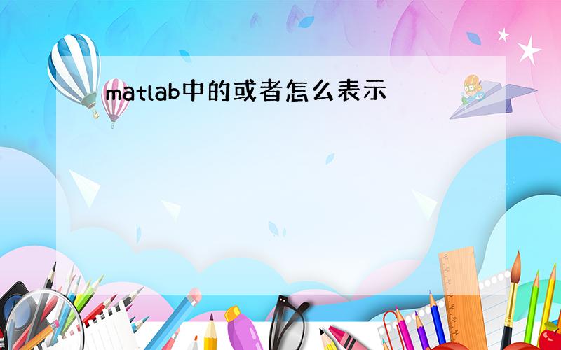 matlab中的或者怎么表示