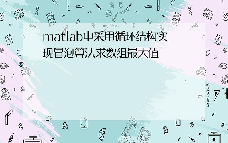 matlab中采用循环结构实现冒泡算法求数组最大值