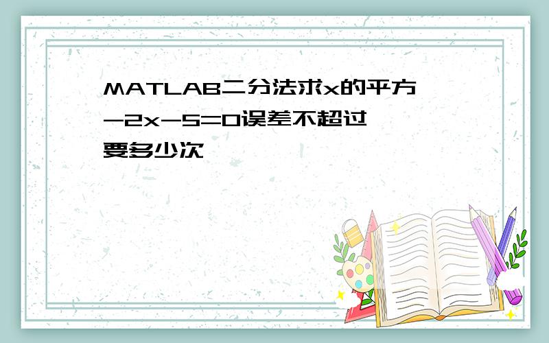 MATLAB二分法求x的平方-2x-5=0误差不超过,,要多少次