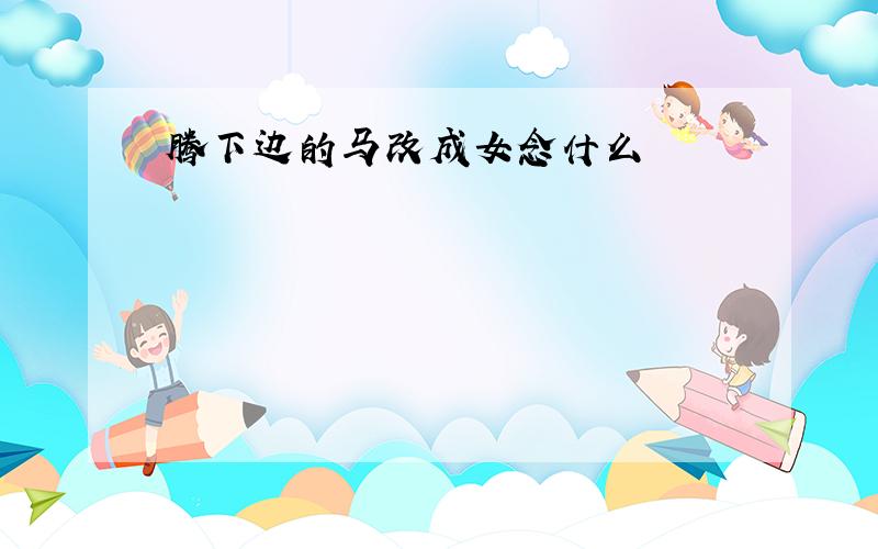 腾下边的马改成女念什么