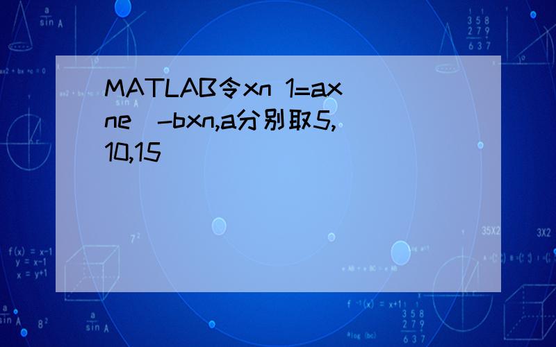 MATLAB令xn 1=axne^-bxn,a分别取5,10,15