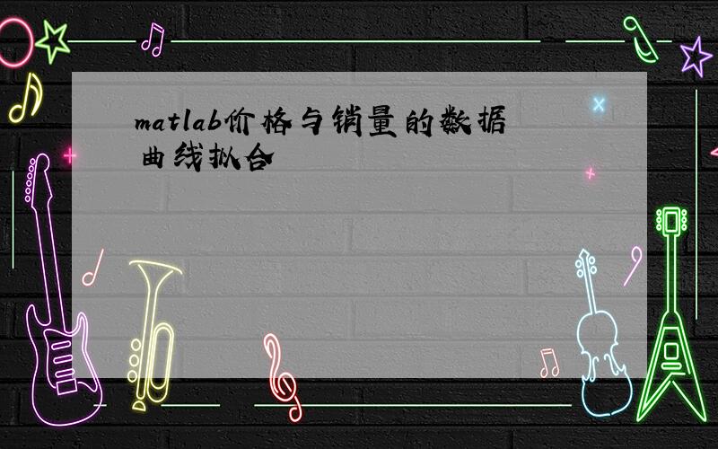 matlab价格与销量的数据曲线拟合