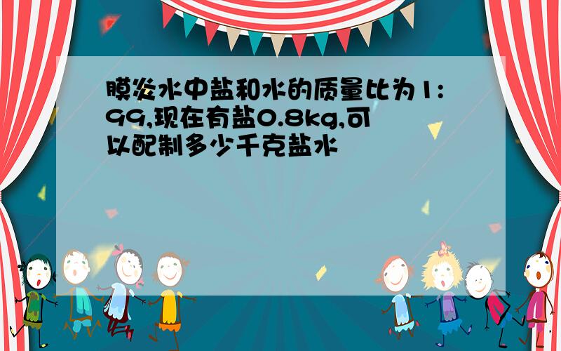 膜炎水中盐和水的质量比为1:99,现在有盐0.8kg,可以配制多少千克盐水
