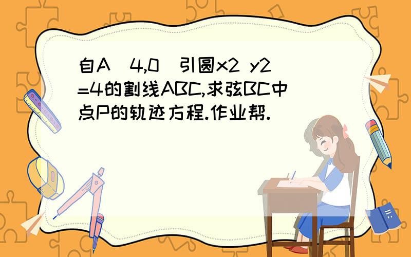 自A(4,0)引圆x2 y2=4的割线ABC,求弦BC中点P的轨迹方程.作业帮.