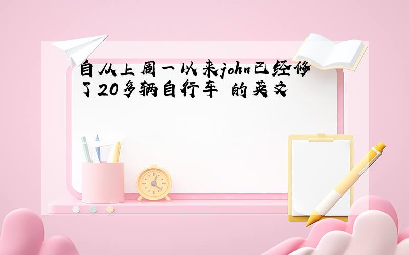 自从上周一以来john已经修了20多辆自行车 的英文