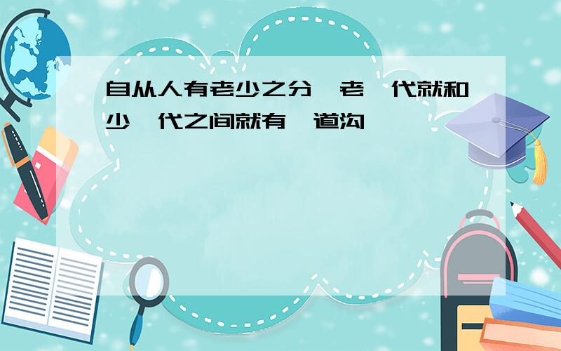 自从人有老少之分,老一代就和少一代之间就有一道沟