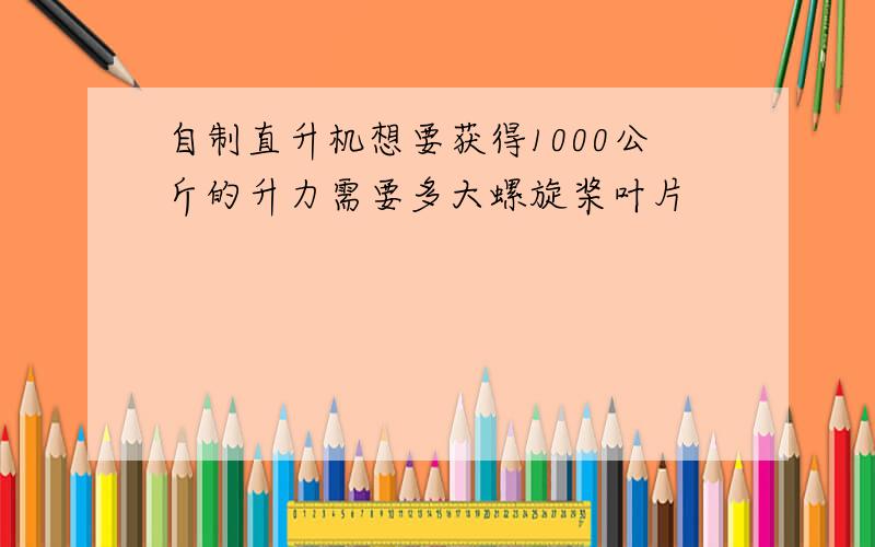 自制直升机想要获得1000公斤的升力需要多大螺旋桨叶片