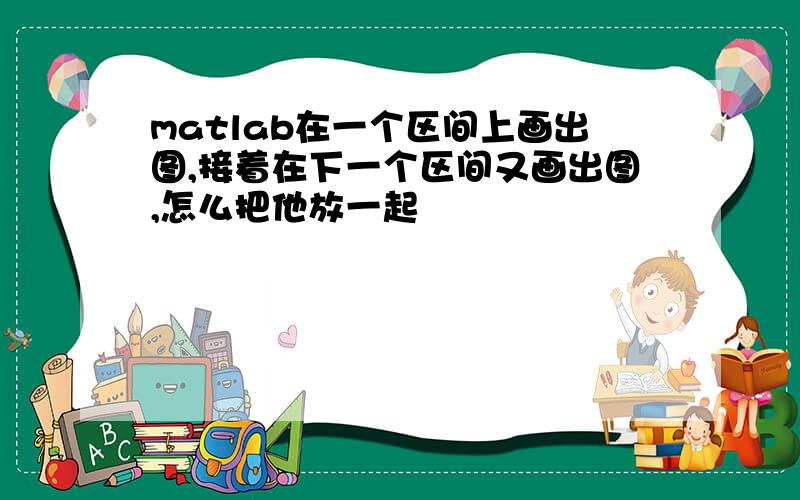 matlab在一个区间上画出图,接着在下一个区间又画出图,怎么把他放一起