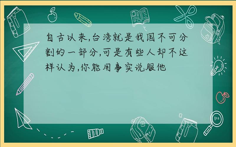 自古以来,台湾就是我国不可分割的一部分,可是有些人却不这样认为,你能用事实说服他