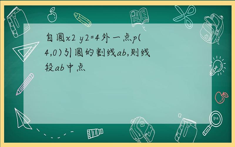 自圆x2 y2=4外一点p(4,0)引圆的割线ab,则线段ab中点