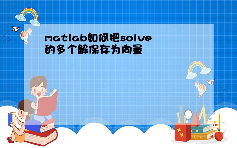 matlab如何把solve的多个解保存为向量