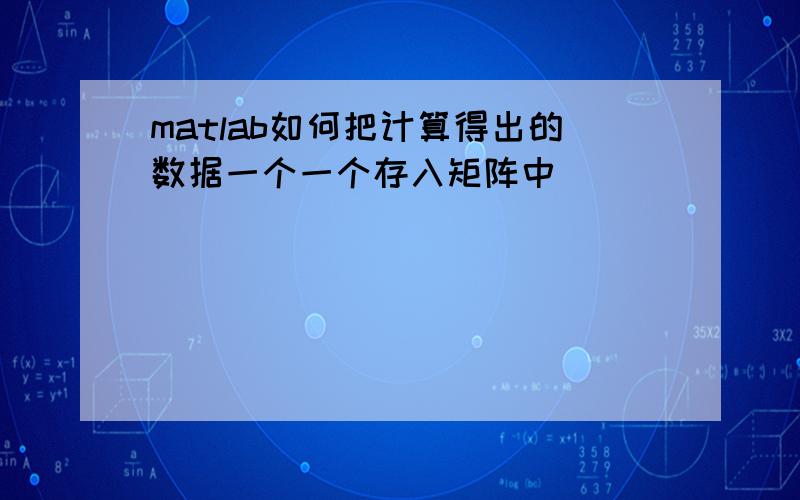 matlab如何把计算得出的数据一个一个存入矩阵中