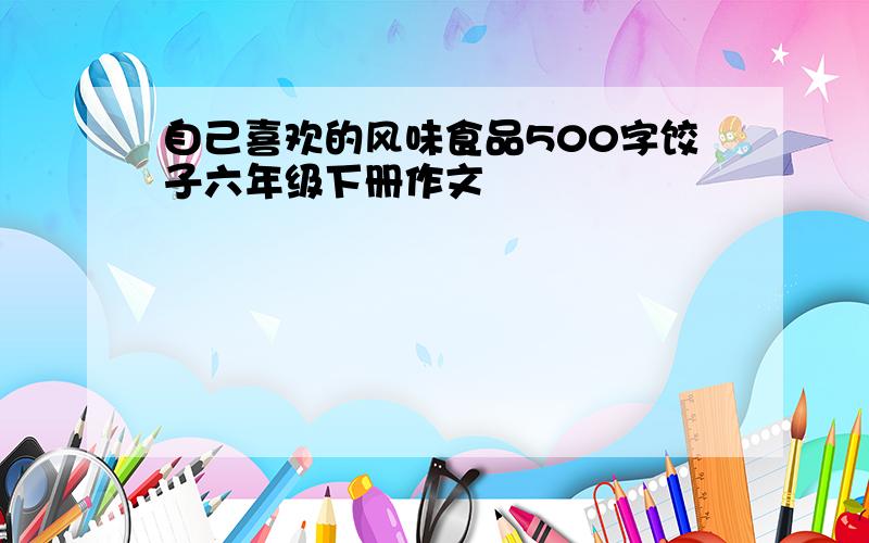 自己喜欢的风味食品500字饺子六年级下册作文