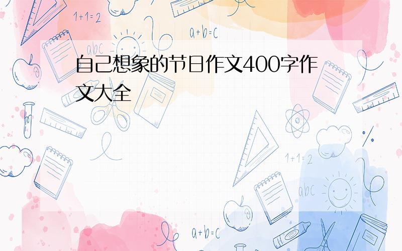 自己想象的节日作文400字作文大全