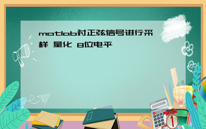 matlab对正弦信号进行采样 量化 8位电平