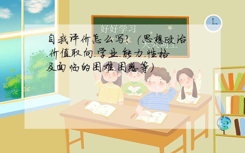 自我评价怎么写? (思想政治.价值取向.学业.能力.性格及面临的困难.困惑等)