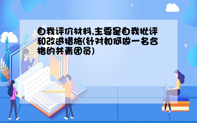 自我评价材料,主要是自我批评和改进措施(针对如何做一名合格的共青团员)