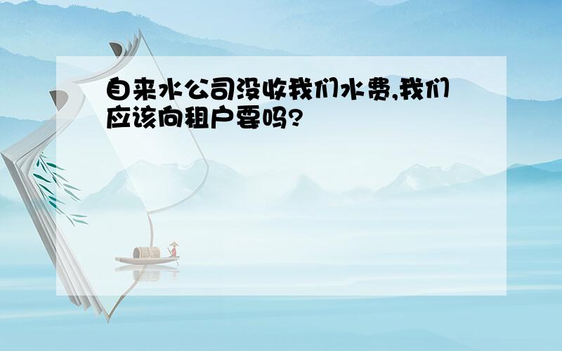 自来水公司没收我们水费,我们应该向租户要吗?