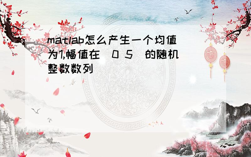 matlab怎么产生一个均值为1,幅值在[0 5]的随机整数数列