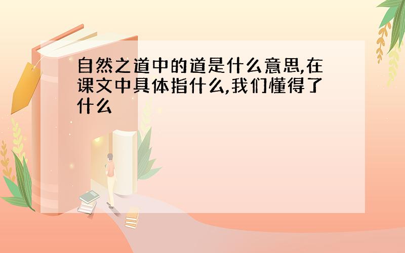 自然之道中的道是什么意思,在课文中具体指什么,我们懂得了什么