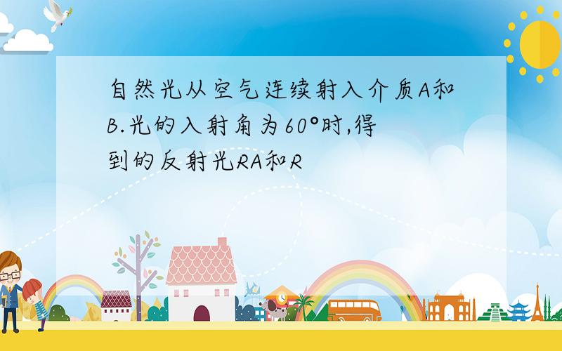 自然光从空气连续射入介质A和B.光的入射角为60°时,得到的反射光RA和R