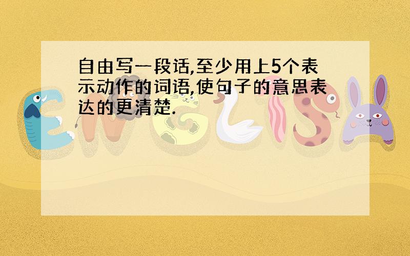 自由写一段话,至少用上5个表示动作的词语,使句子的意思表达的更清楚.