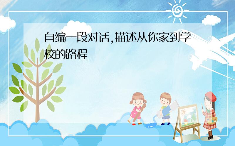 自编一段对话,描述从你家到学校的路程