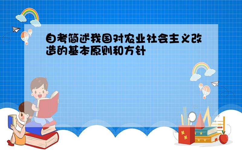 自考简述我国对农业社会主义改造的基本原则和方针