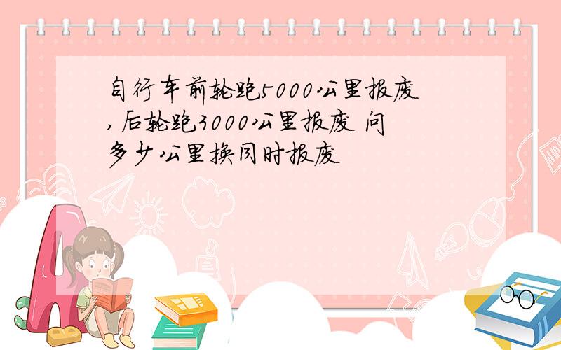 自行车前轮跑5000公里报废,后轮跑3000公里报废 问多少公里换同时报废