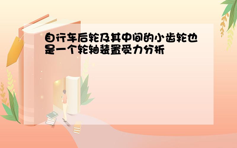 自行车后轮及其中间的小齿轮也是一个轮轴装置受力分析