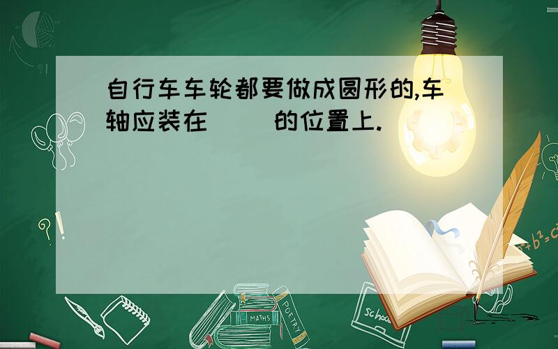 自行车车轮都要做成圆形的,车轴应装在( )的位置上.