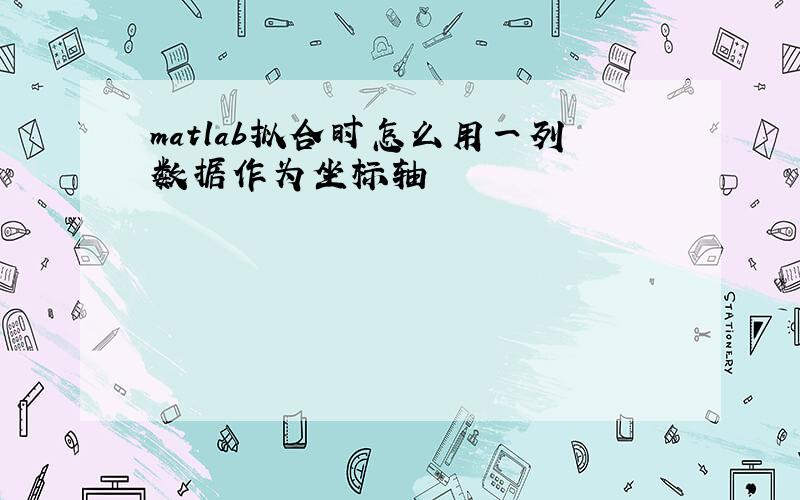 matlab拟合时怎么用一列数据作为坐标轴