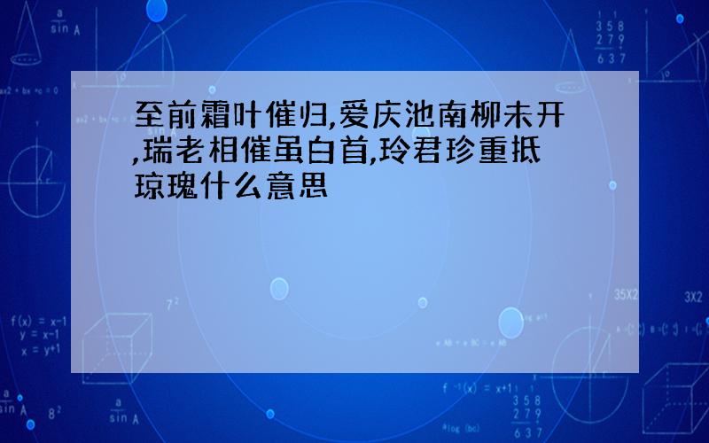 至前霜叶催归,爱庆池南柳未开,瑞老相催虽白首,玲君珍重抵琼瑰什么意思