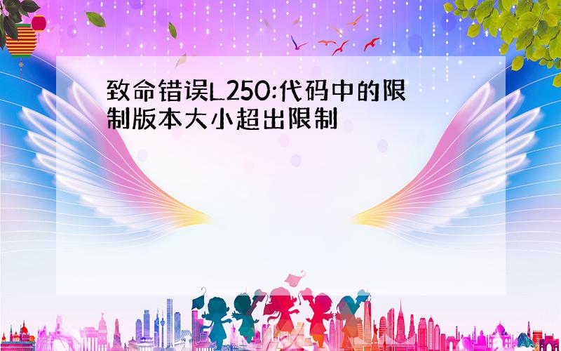 致命错误L250:代码中的限制版本大小超出限制