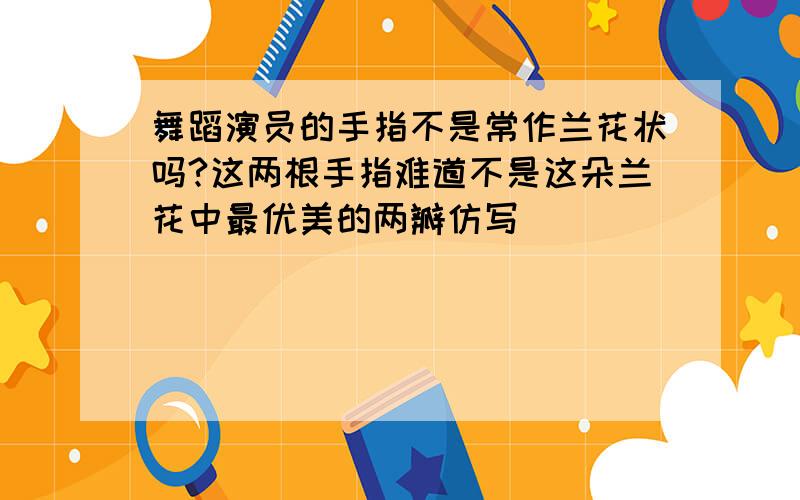 舞蹈演员的手指不是常作兰花状吗?这两根手指难道不是这朵兰花中最优美的两瓣仿写