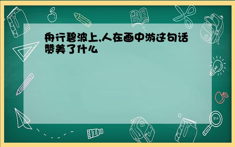 舟行碧波上,人在画中游这句话赞美了什么