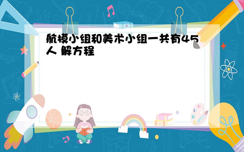 航模小组和美术小组一共有45人 解方程