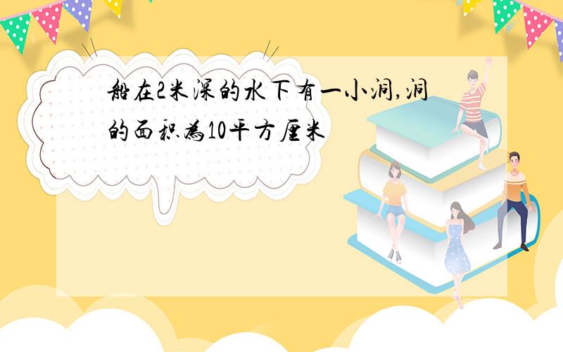 船在2米深的水下有一小洞,洞的面积为10平方厘米