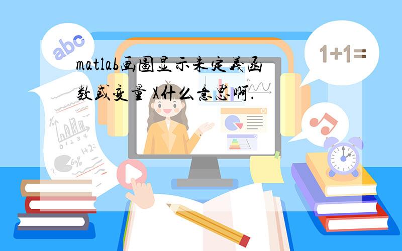 matlab画图显示未定义函数或变量 X什么意思啊.