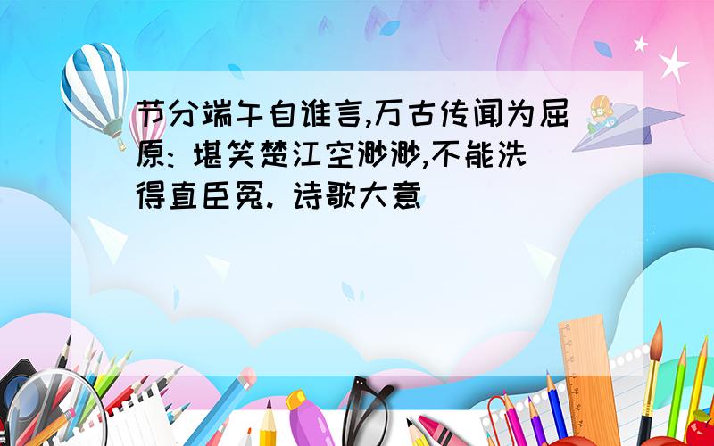 节分端午自谁言,万古传闻为屈原: 堪笑楚江空渺渺,不能洗得直臣冤. 诗歌大意