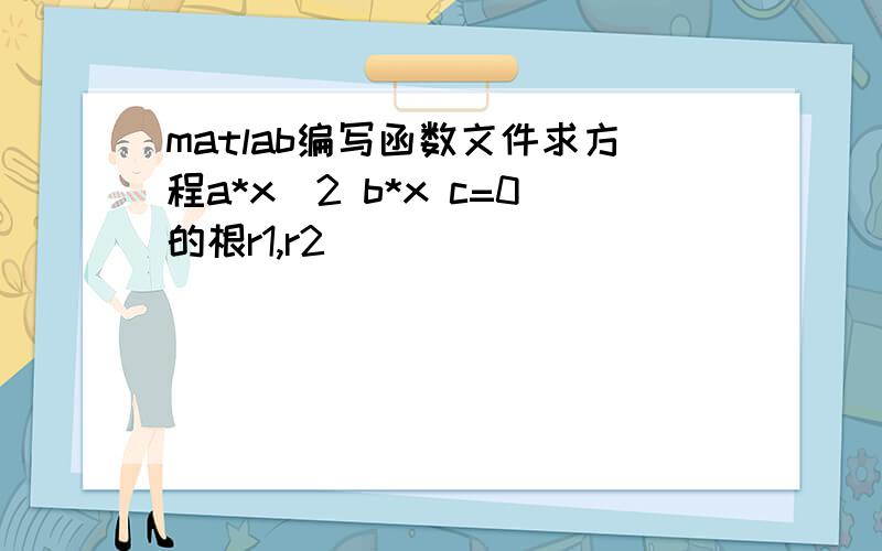 matlab编写函数文件求方程a*x^2 b*x c=0的根r1,r2