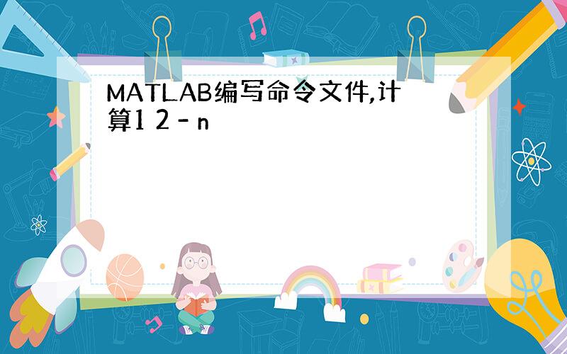 MATLAB编写命令文件,计算1 2 - n