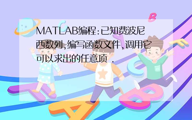 MATLAB编程:已知费波尼西数列,编写函数文件,调用它可以求出的任意项 .