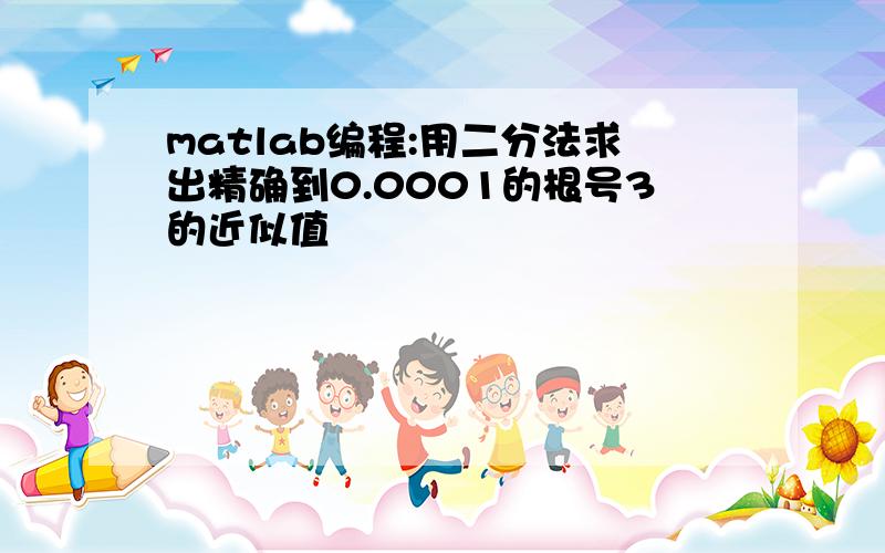 matlab编程:用二分法求出精确到0.0001的根号3的近似值