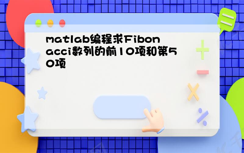 matlab编程求Fibonacci数列的前10项和第50项