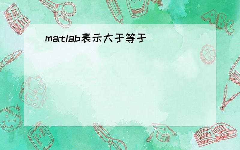 matlab表示大于等于